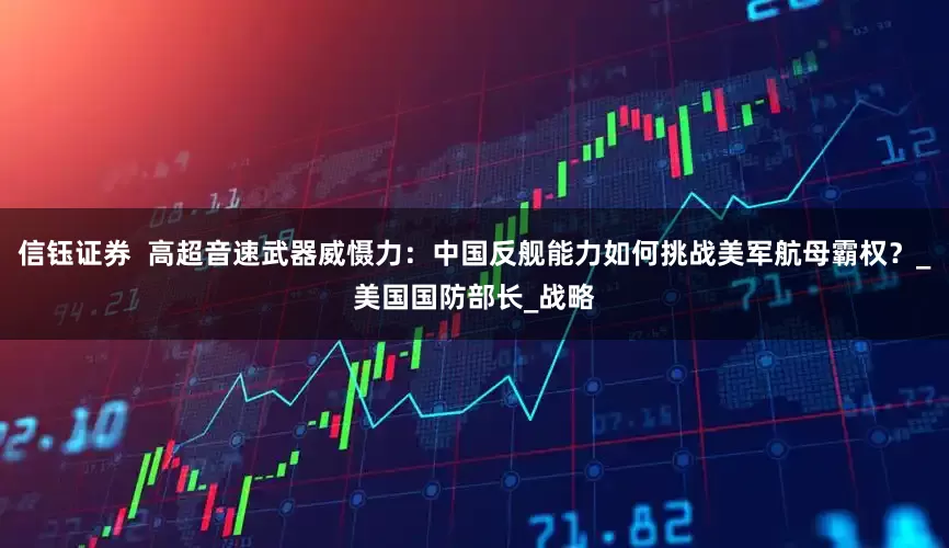 信钰证券  高超音速武器威慑力：中国反舰能力如何挑战美军航母霸权？_美国国防部长_战略