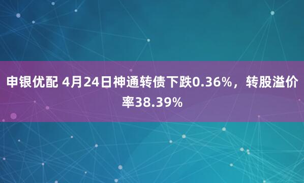 申银优配 4月24日神通转债下跌0.36%，转股溢价率38.39%