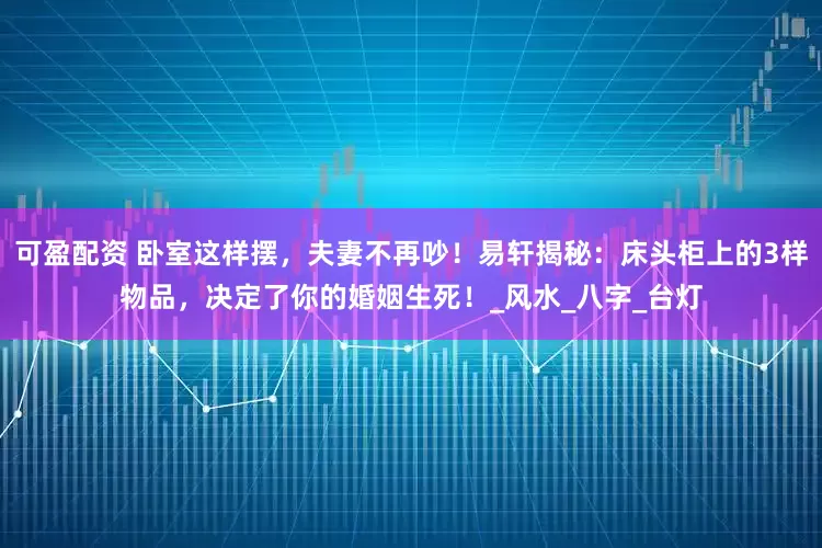 可盈配资 卧室这样摆，夫妻不再吵！易轩揭秘：床头柜上的3样物品，决定了你的婚姻生死！_风水_八字_台灯