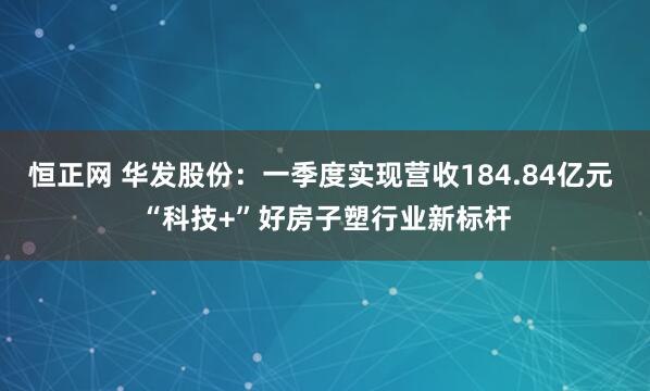 恒正网 华发股份：一季度实现营收184.84亿元 “科技+”好房子塑行业新标杆