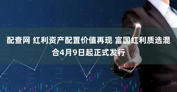 配查网 红利资产配置价值再现 富国红利质选混合4月9日起正式发行