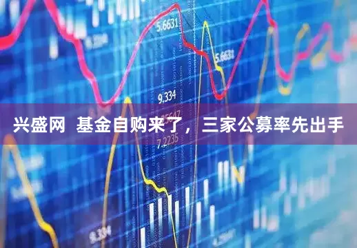 兴盛网  基金自购来了，三家公募率先出手