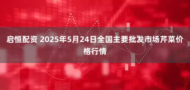 启恒配资 2025年5月24日全国主要批发市场芹菜价格行情