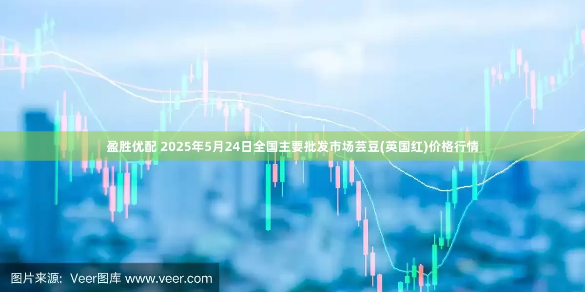 盈胜优配 2025年5月24日全国主要批发市场芸豆(英国红)价格行情