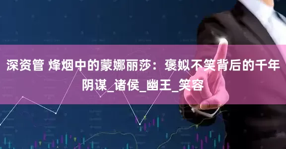 深资管 烽烟中的蒙娜丽莎：褒姒不笑背后的千年阴谋_诸侯_幽王_笑容