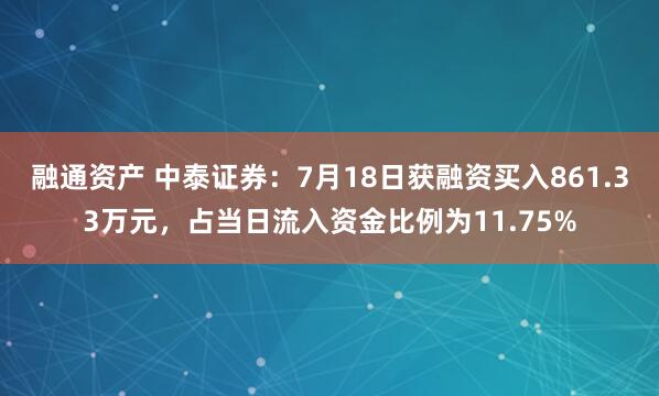 融通资产 中泰证券：7月18日获融资买入861.33万元，占当日流入资金比例为11.75%