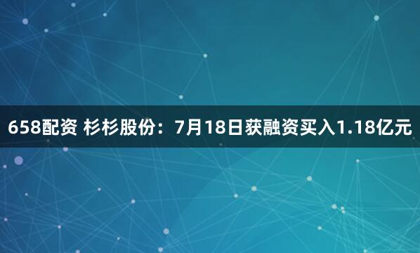 658配资 杉杉股份：7月18日获融资买入1.18亿元