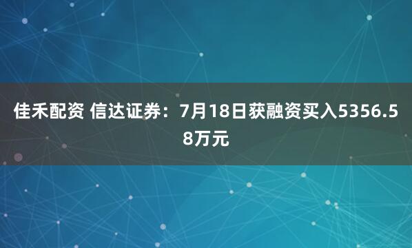 佳禾配资 信达证券：7月18日获融资买入5356.58万元