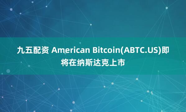 九五配资 American Bitcoin(ABTC.US)即将在纳斯达克上市