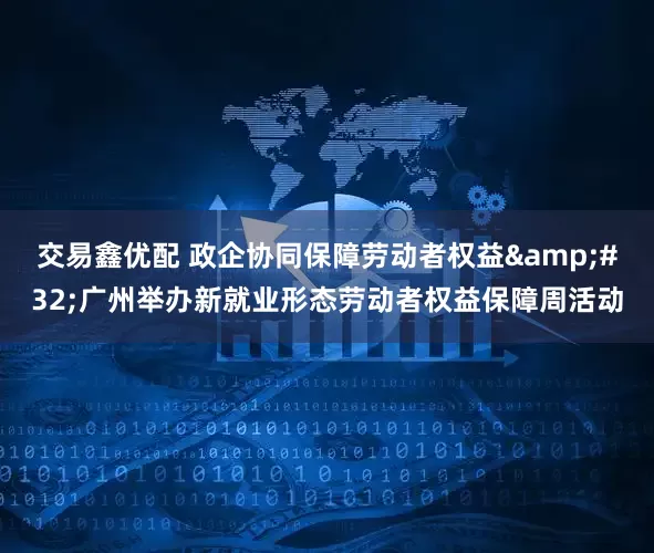 交易鑫优配 政企协同保障劳动者权益 广州举办新就业形态劳动者权益保障周活动