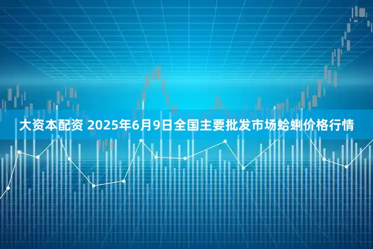 大资本配资 2025年6月9日全国主要批发市场蛤蜊价格行情