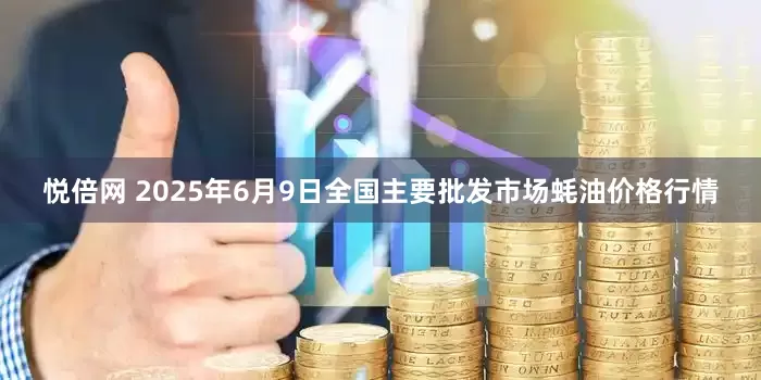 悦倍网 2025年6月9日全国主要批发市场蚝油价格行情