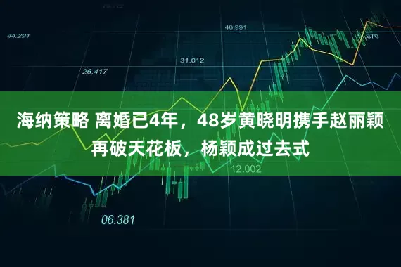 海纳策略 离婚已4年，48岁黄晓明携手赵丽颖再破天花板，杨颖成过去式