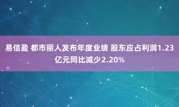 易信盈 都市丽人发布年度业绩 股东应占利润1.23亿元同比减少2.20%